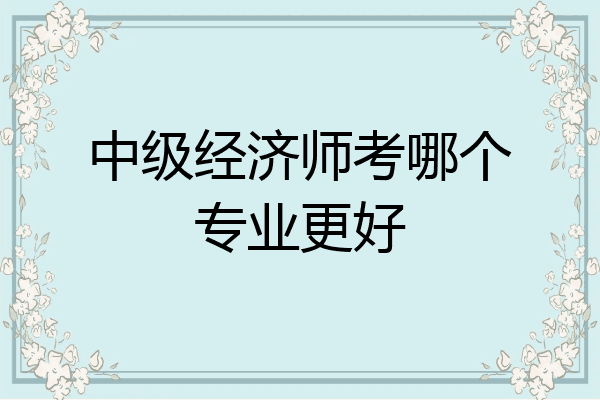 中级经济师考哪个专业更好