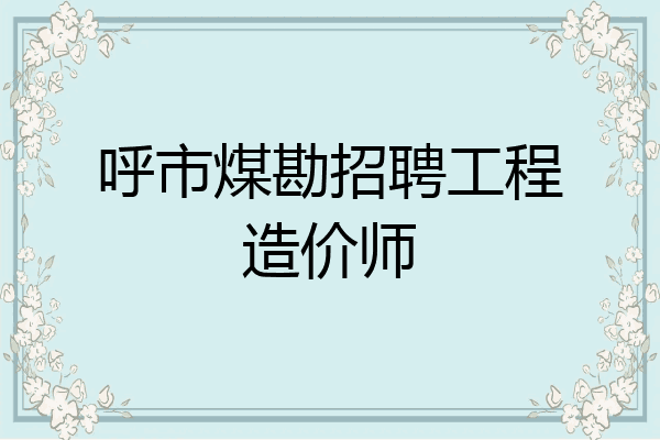 呼市煤勘招聘工程造价师