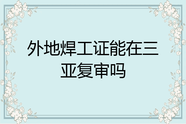 外地焊工证能在三亚复审吗