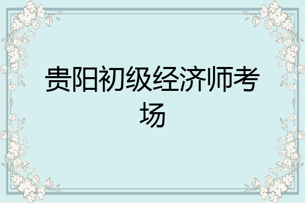 贵阳初级经济师考场