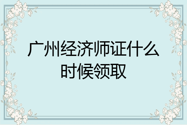 广州经济师证什么时候领取