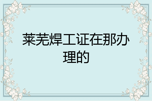 莱芜焊工证在那办理的