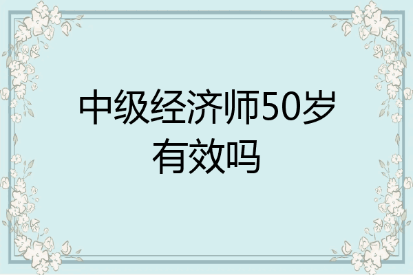 中级经济师50岁有效吗