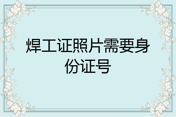 焊工证照片需要身份证号