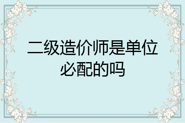 二级造价师是单位必配的吗