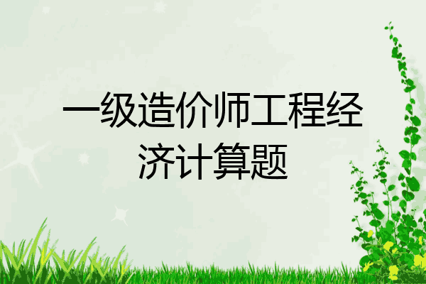 一级造价师工程经济计算题