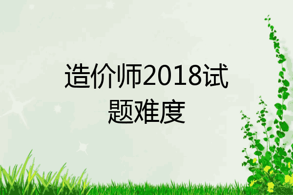 造价师2018试题难度
