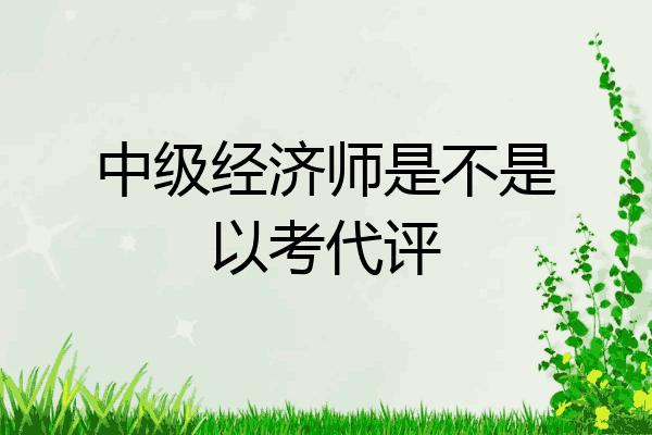 中级经济师是不是以考代评