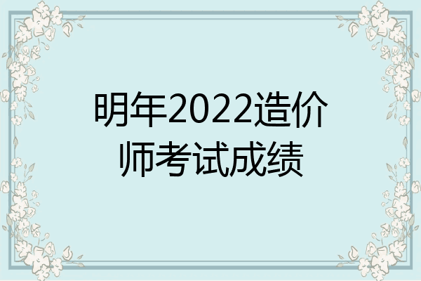 明年2022造价师考试成绩