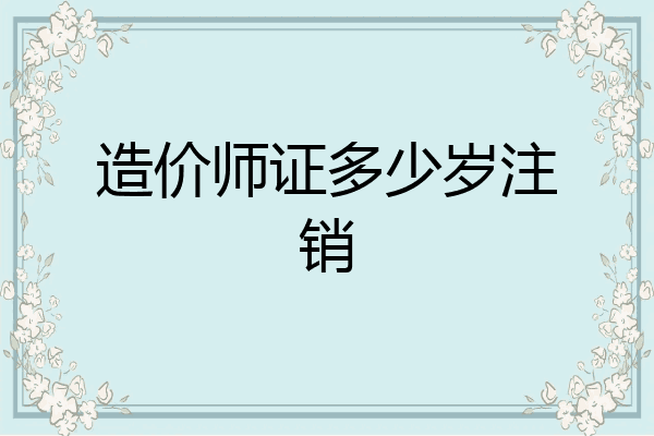 造价师证多少岁注销