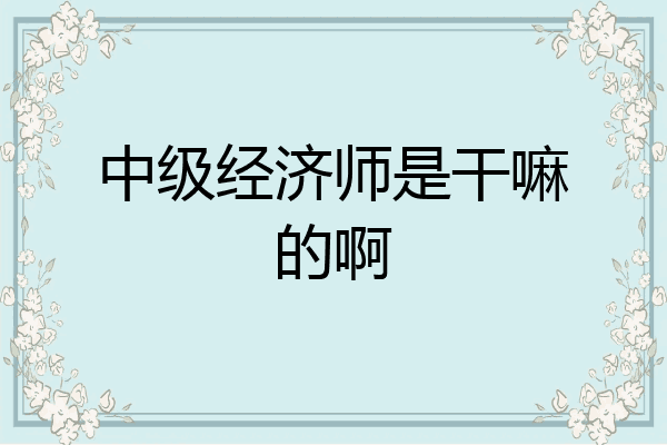 中级经济师是干嘛的啊