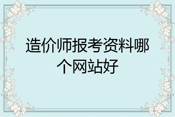 造价师报考资料哪个网站好