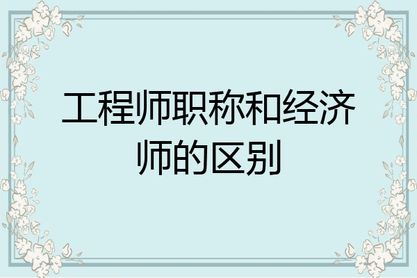 工程师职称和经济师的区别