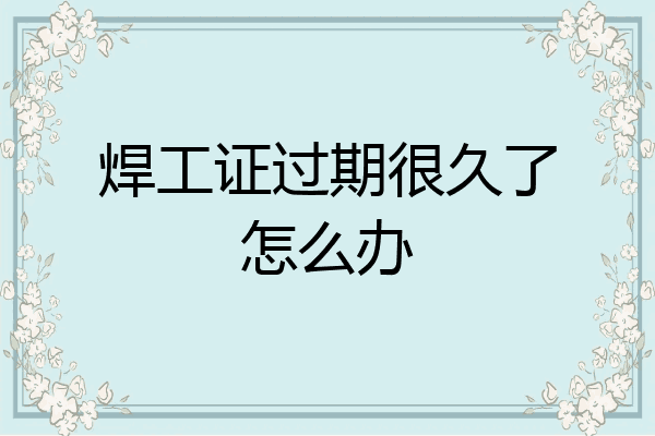 焊工证过期很久了怎么办