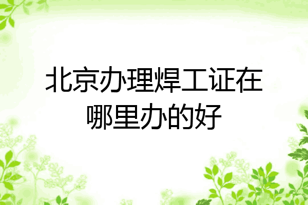 北京办理焊工证在哪里办的好