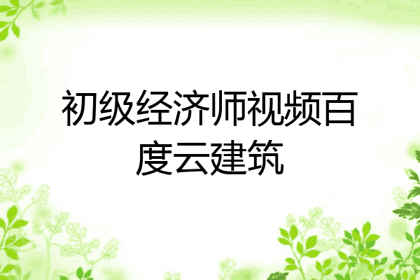 初级经济师视频百度云建筑
