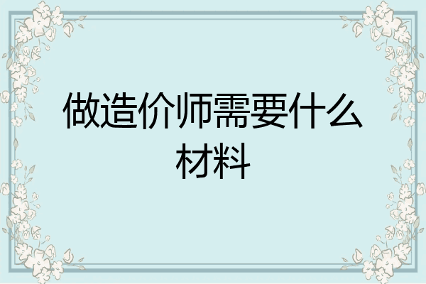做造价师需要什么材料