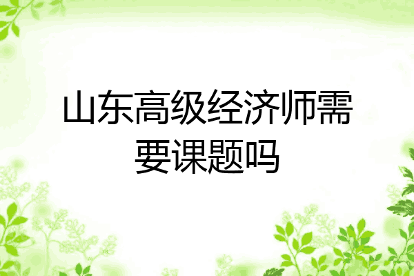 山东高级经济师需要课题吗