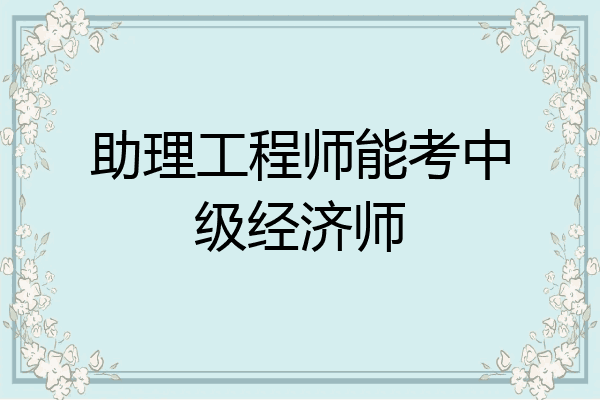 助理工程师能考中级经济师