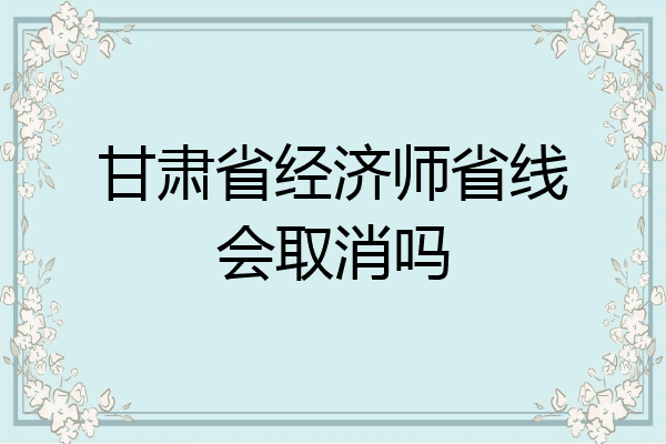 甘肃省经济师省线会取消吗