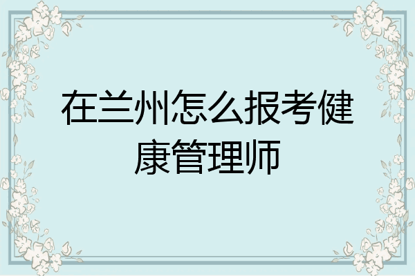 在兰州怎么报考健康管理师