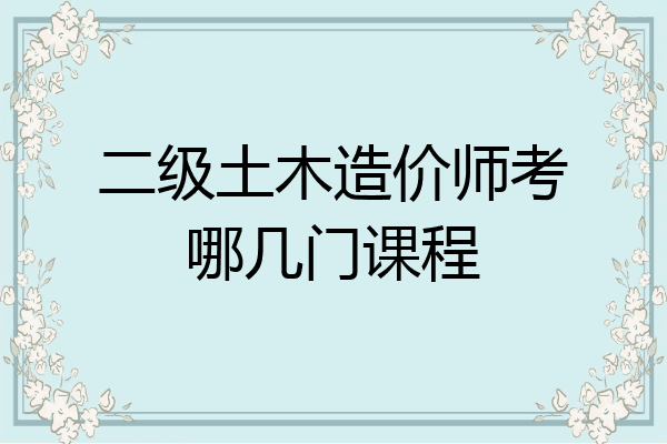 二级土木造价师考哪几门课程