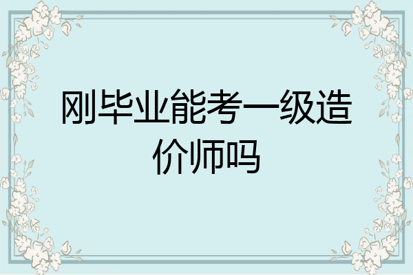 刚毕业能考一级造价师吗