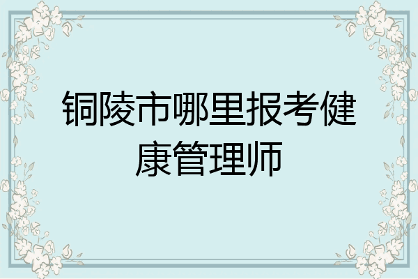 铜陵市哪里报考健康管理师