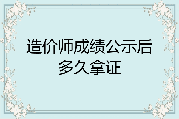 造价师成绩公示后多久拿证