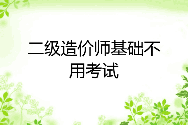 二级造价师基础不用考试