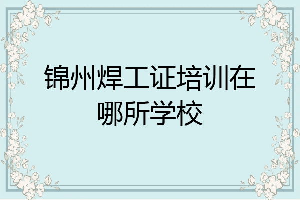 锦州焊工证培训在哪所学校