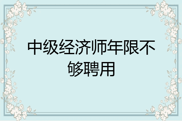 中级经济师年限不够聘用