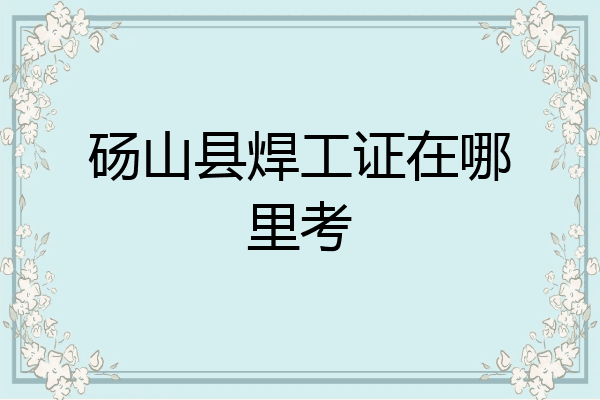 砀山县焊工证在哪里考