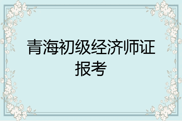 青海初级经济师证报考