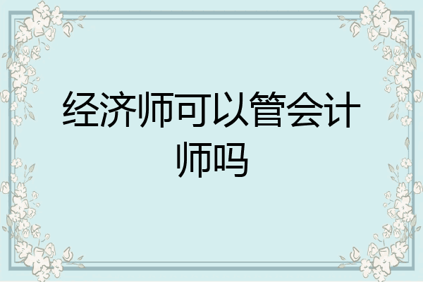 经济师可以管会计师吗