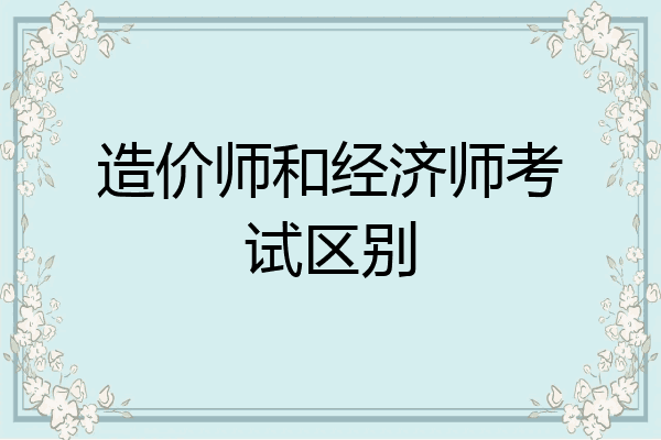 造价师和经济师考试区别