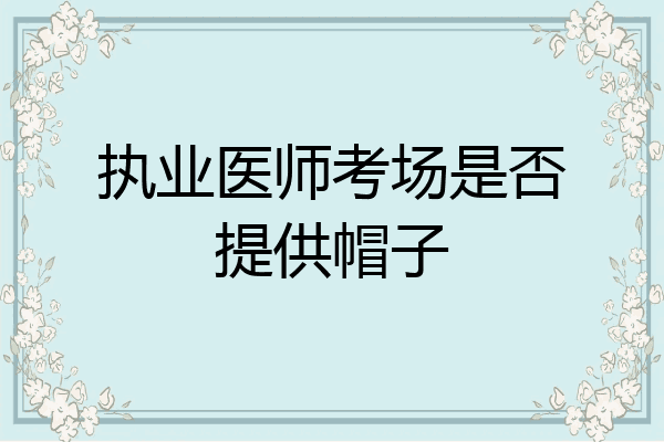 执业医师考场是否提供帽子