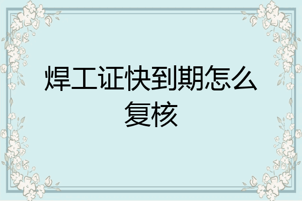 焊工证快到期怎么复核