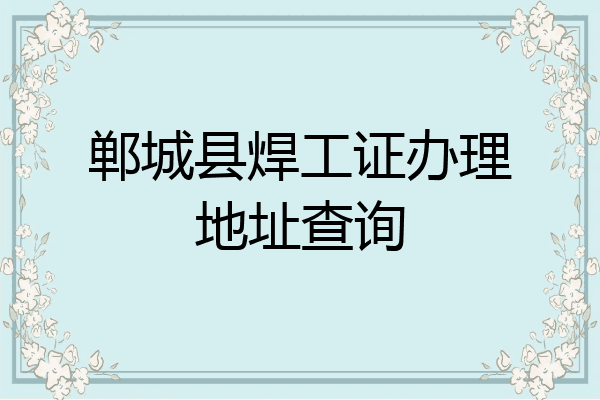 郸城县焊工证办理地址查询