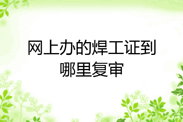 网上办的焊工证到哪里复审