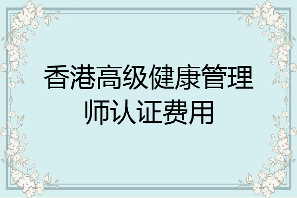香港高级健康管理师认证费用