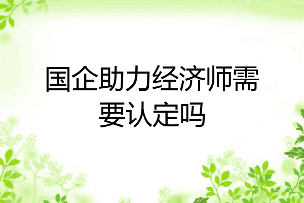 国企助力经济师需要认定吗