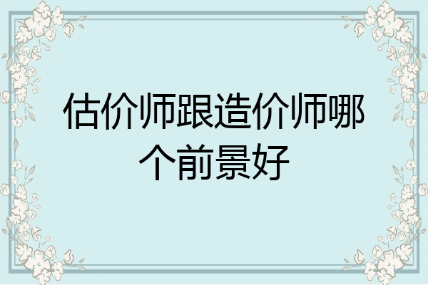 估价师跟造价师哪个前景好