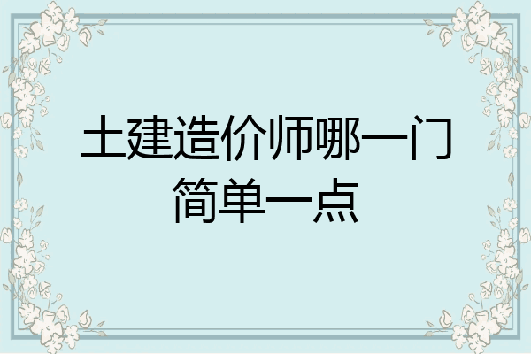 土建造价师哪一门简单一点