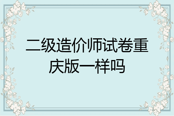 二级造价师试卷重庆版一样吗