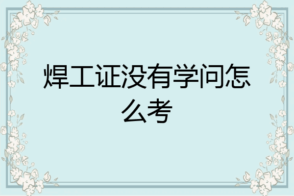 焊工证没有学问怎么考