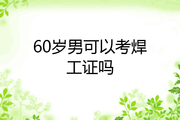 60岁男可以考焊工证吗