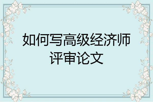 如何写高级经济师评审论文
