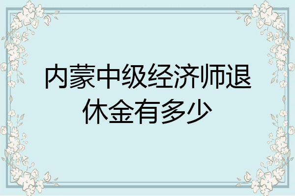 内蒙中级经济师退休金有多少
