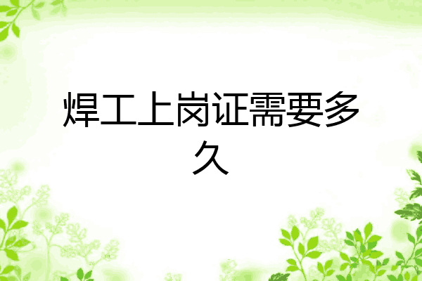 焊工上岗证需要多久
